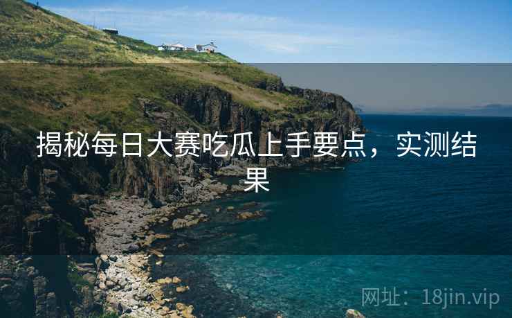 揭秘每日大赛吃瓜上手要点，实测结果