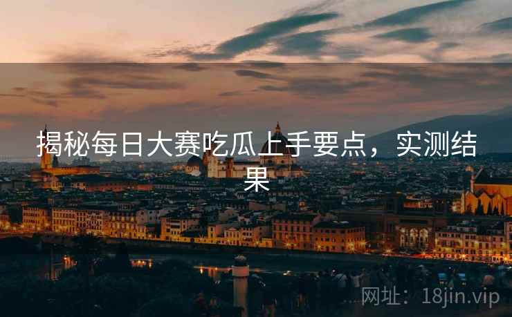 揭秘每日大赛吃瓜上手要点，实测结果