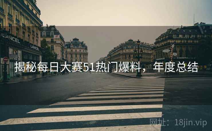 揭秘每日大赛51热门爆料，年度总结