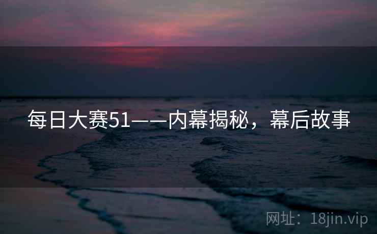 每日大赛51——内幕揭秘，幕后故事