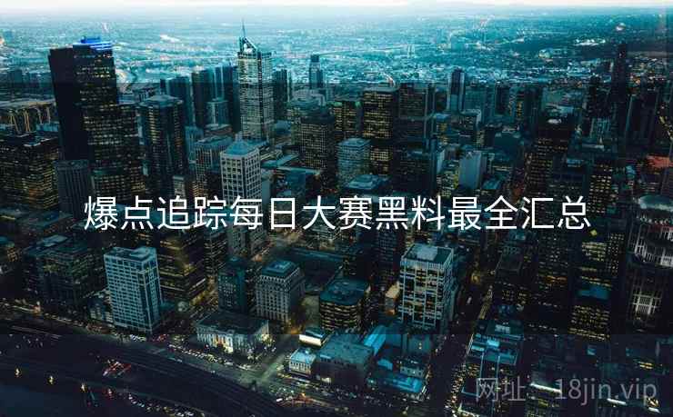 爆点追踪每日大赛黑料最全汇总