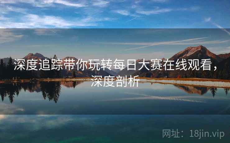 深度追踪带你玩转每日大赛在线观看，深度剖析