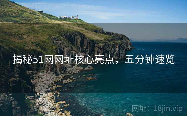 揭秘51网网址核心亮点，五分钟速览