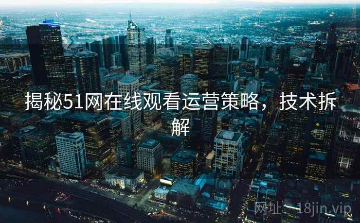 揭秘51网在线观看运营策略，技术拆解