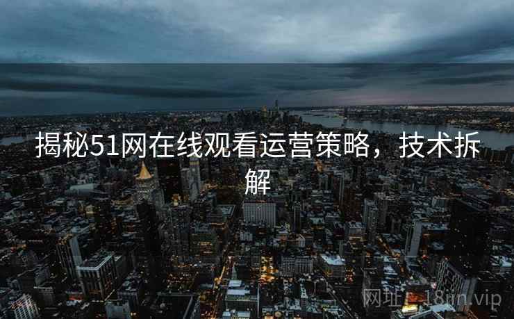 揭秘51网在线观看运营策略，技术拆解