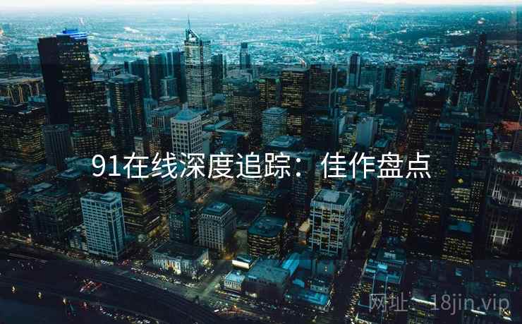 91在线深度追踪：佳作盘点