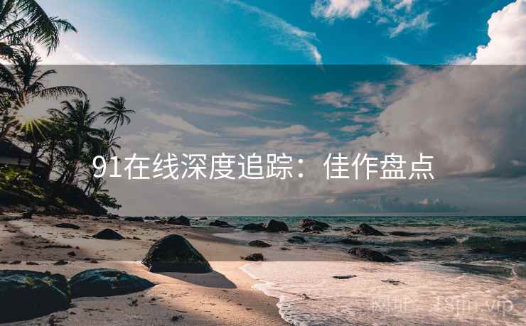 91在线深度追踪：佳作盘点