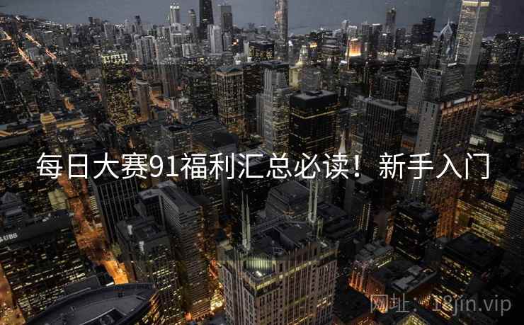 每日大赛91福利汇总必读！新手入门