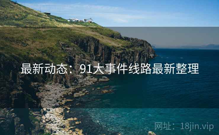 最新动态：91大事件线路最新整理