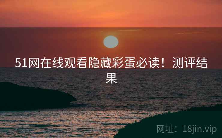 51网在线观看隐藏彩蛋必读！测评结果