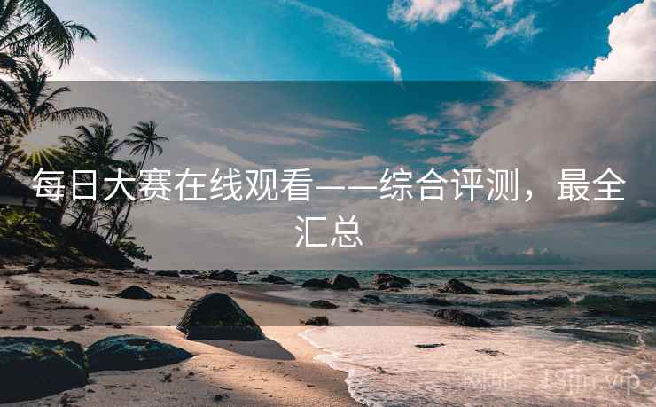 每日大赛在线观看——综合评测，最全汇总