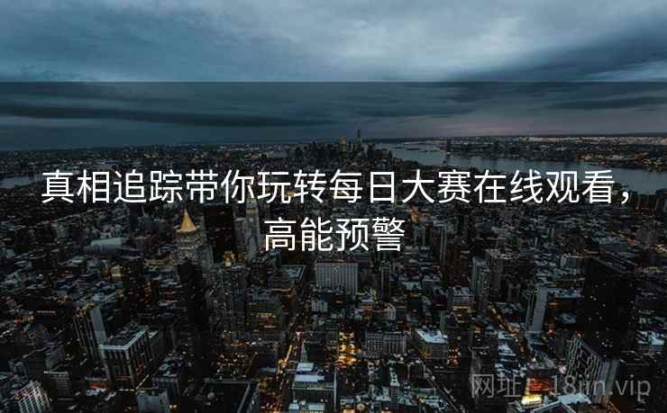 真相追踪带你玩转每日大赛在线观看，高能预警