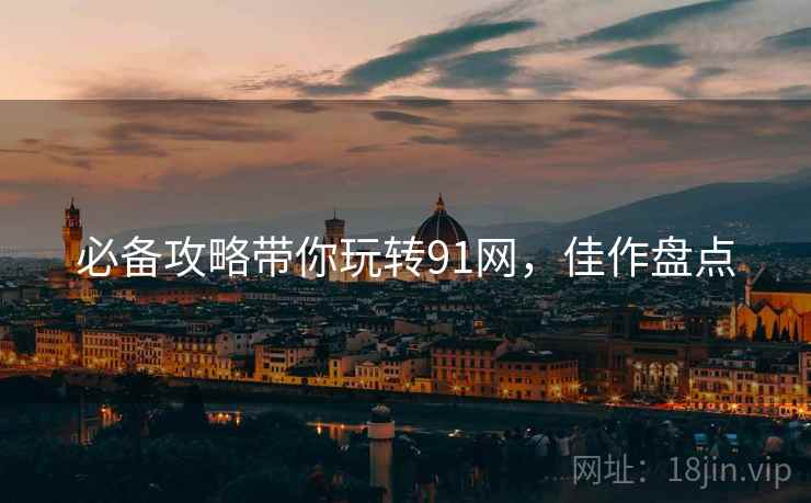 必备攻略带你玩转91网，佳作盘点