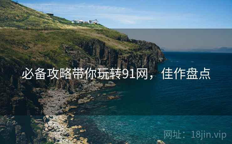 必备攻略带你玩转91网，佳作盘点