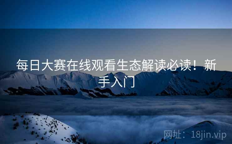 每日大赛在线观看生态解读必读！新手入门