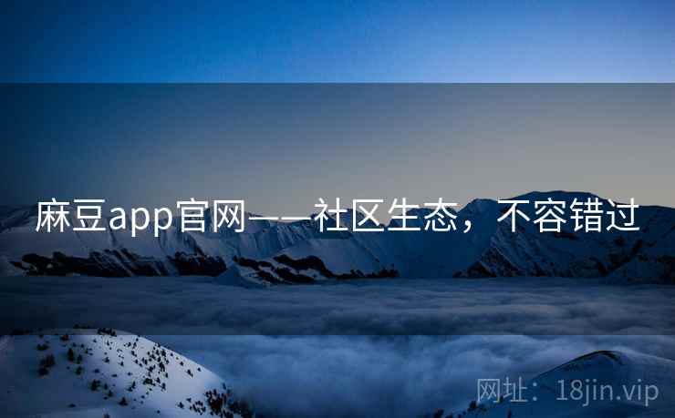 麻豆app官网——社区生态，不容错过