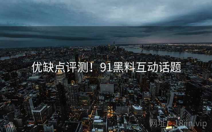 优缺点评测！91黑料互动话题