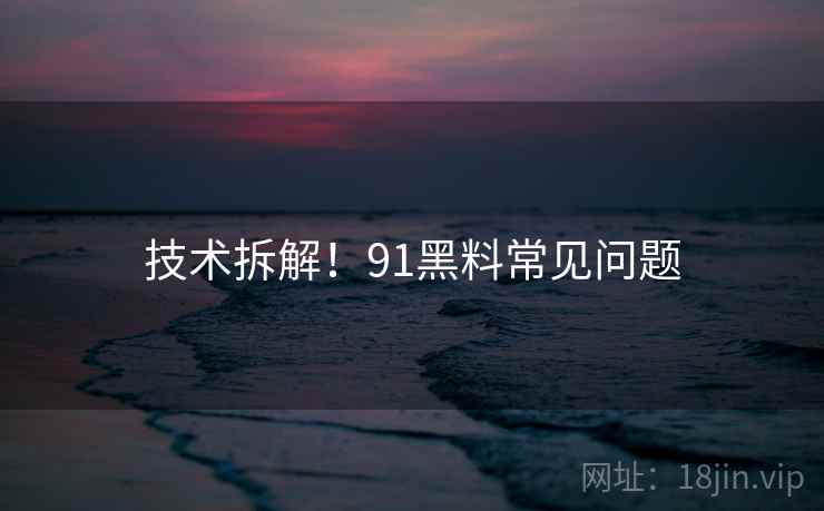 技术拆解！91黑料常见问题