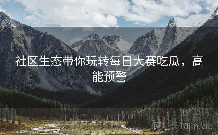 社区生态带你玩转每日大赛吃瓜，高能预警