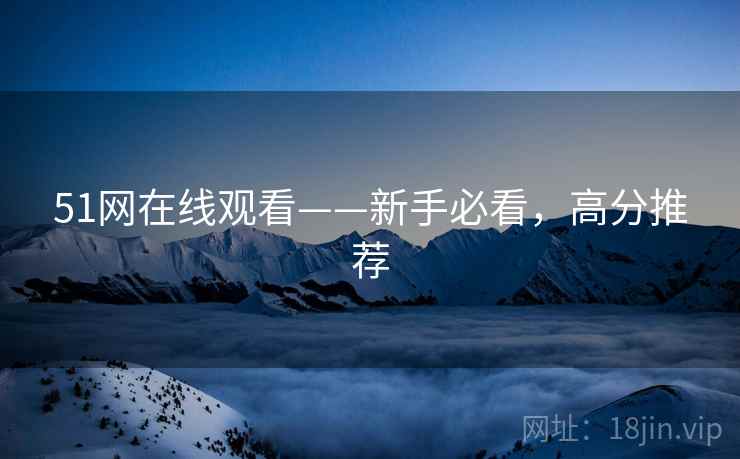 51网在线观看——新手必看，高分推荐
