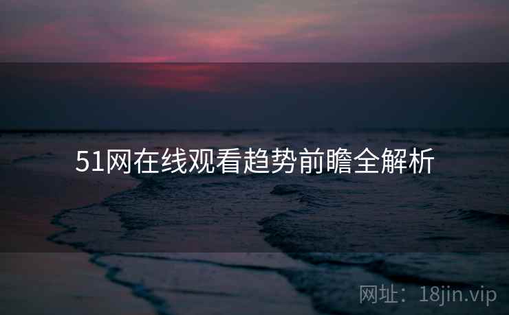 51网在线观看趋势前瞻全解析