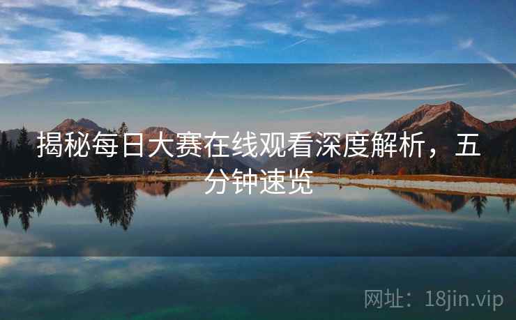 揭秘每日大赛在线观看深度解析，五分钟速览