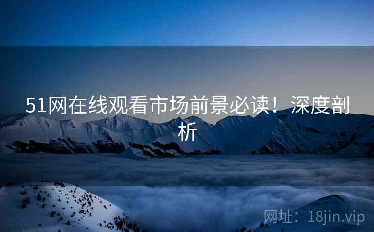 51网在线观看市场前景必读！深度剖析