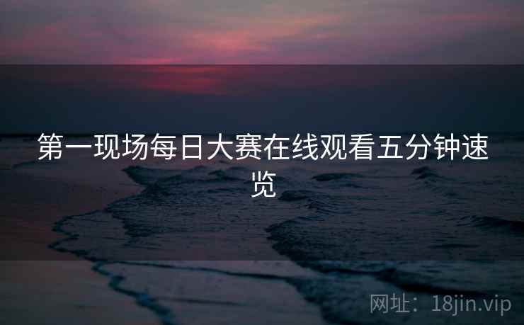 第一现场每日大赛在线观看五分钟速览
