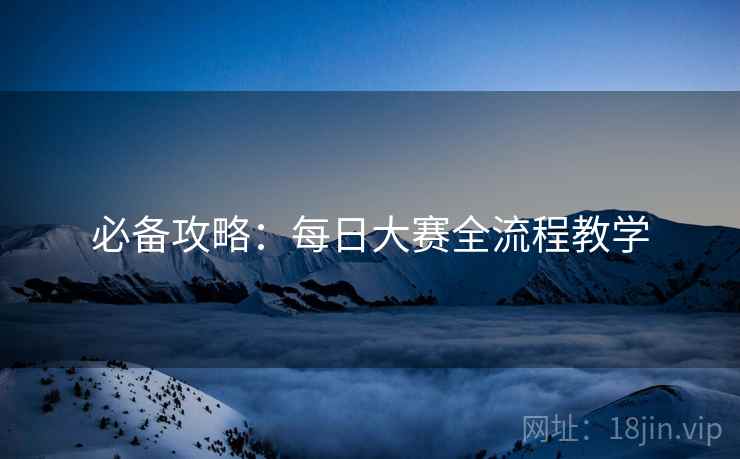 必备攻略：每日大赛全流程教学