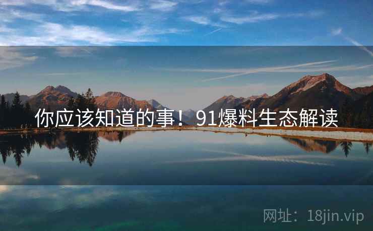 你应该知道的事！91爆料生态解读