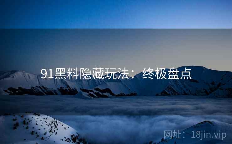 91黑料隐藏玩法：终极盘点