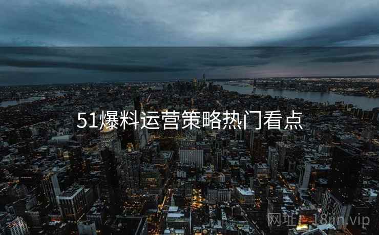 51爆料运营策略热门看点