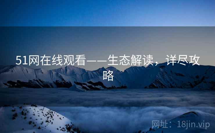 51网在线观看——生态解读，详尽攻略