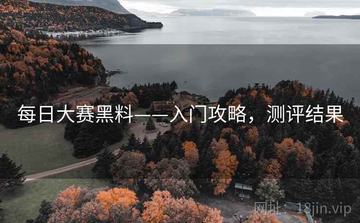 每日大赛黑料——入门攻略，测评结果