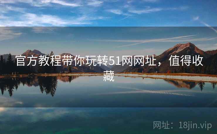 官方教程带你玩转51网网址，值得收藏