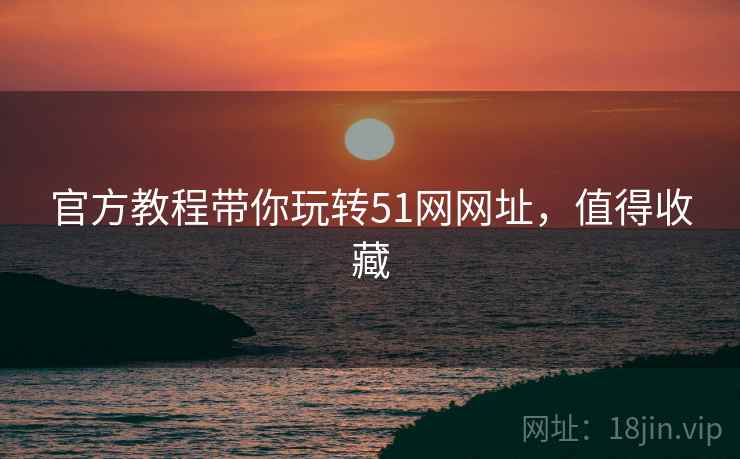 官方教程带你玩转51网网址，值得收藏