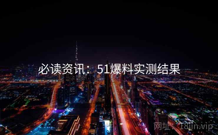 必读资讯：51爆料实测结果