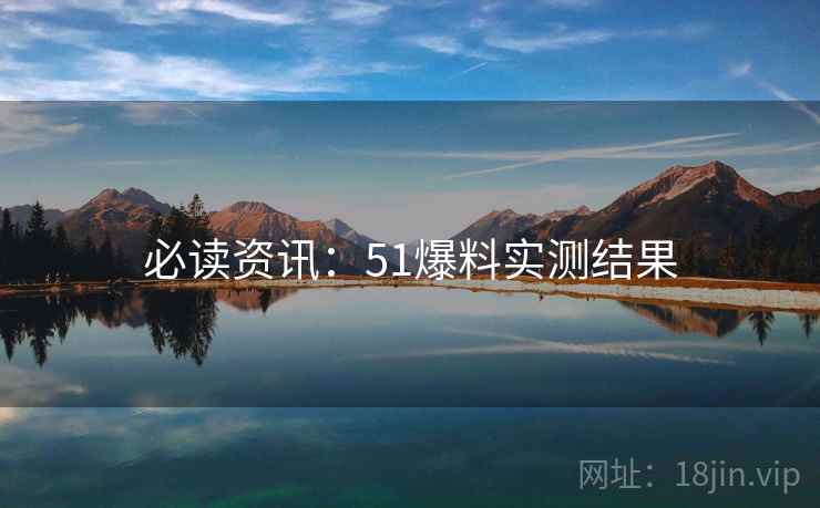 必读资讯：51爆料实测结果