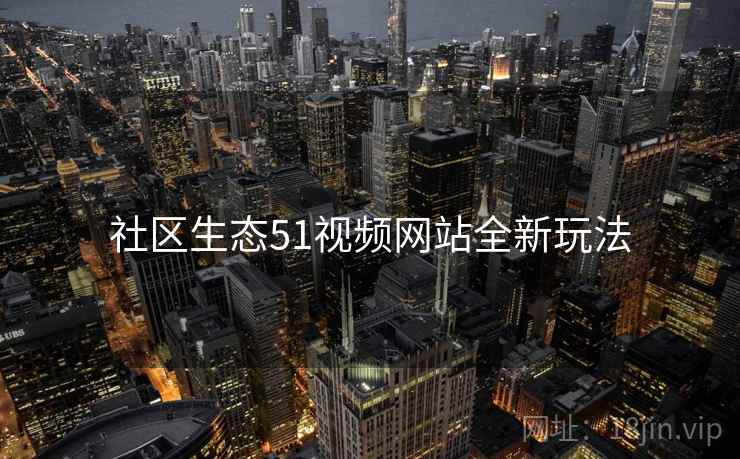 社区生态51视频网站全新玩法