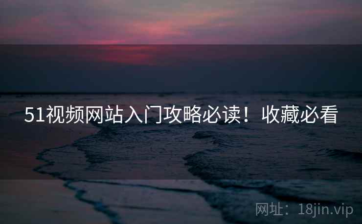 51视频网站入门攻略必读！收藏必看
