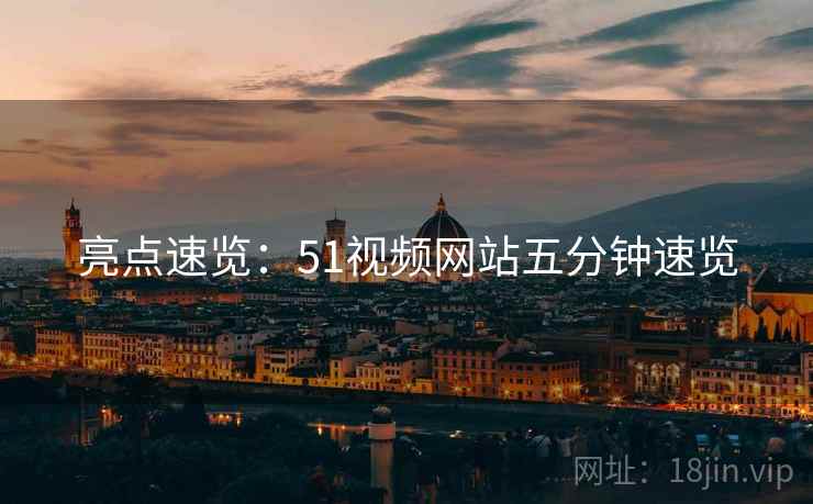 亮点速览：51视频网站五分钟速览