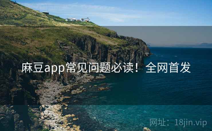 麻豆app常见问题必读！全网首发
