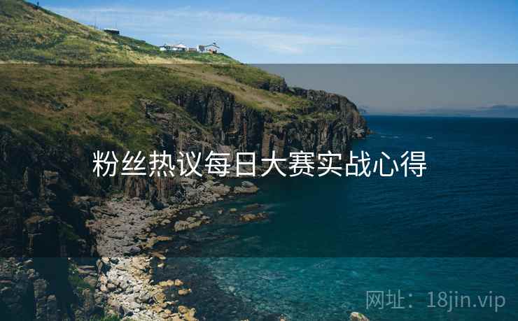 粉丝热议每日大赛实战心得