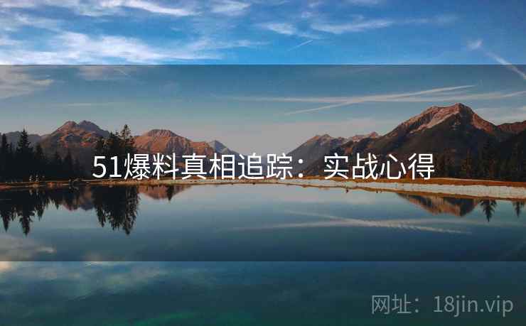 51爆料真相追踪：实战心得