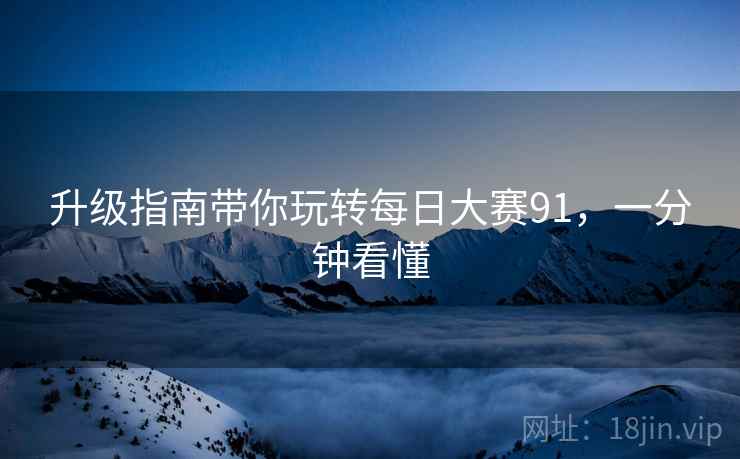 升级指南带你玩转每日大赛91，一分钟看懂