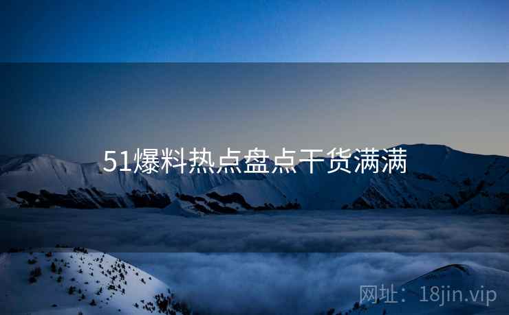 51爆料热点盘点干货满满