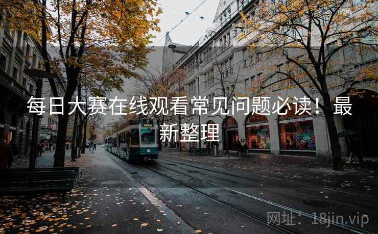 每日大赛在线观看常见问题必读！最新整理