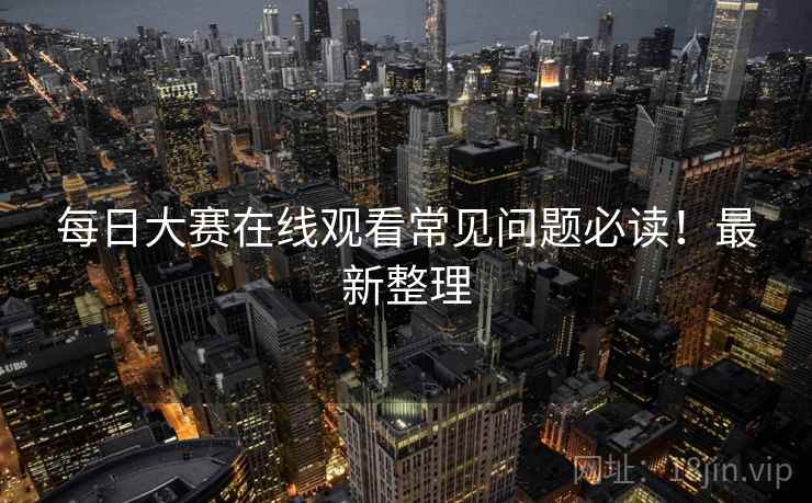 每日大赛在线观看常见问题必读！最新整理