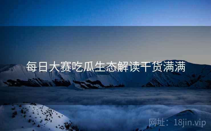 每日大赛吃瓜生态解读干货满满