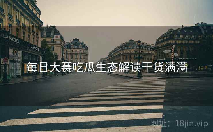 每日大赛吃瓜生态解读干货满满